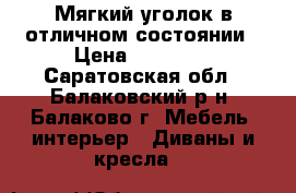 Мягкий уголок в отличном состоянии › Цена ­ 15 000 - Саратовская обл., Балаковский р-н, Балаково г. Мебель, интерьер » Диваны и кресла   